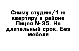 Сниму студию/1-ю квартиру в районе Лицея №35. На длительный срок. Без мебели